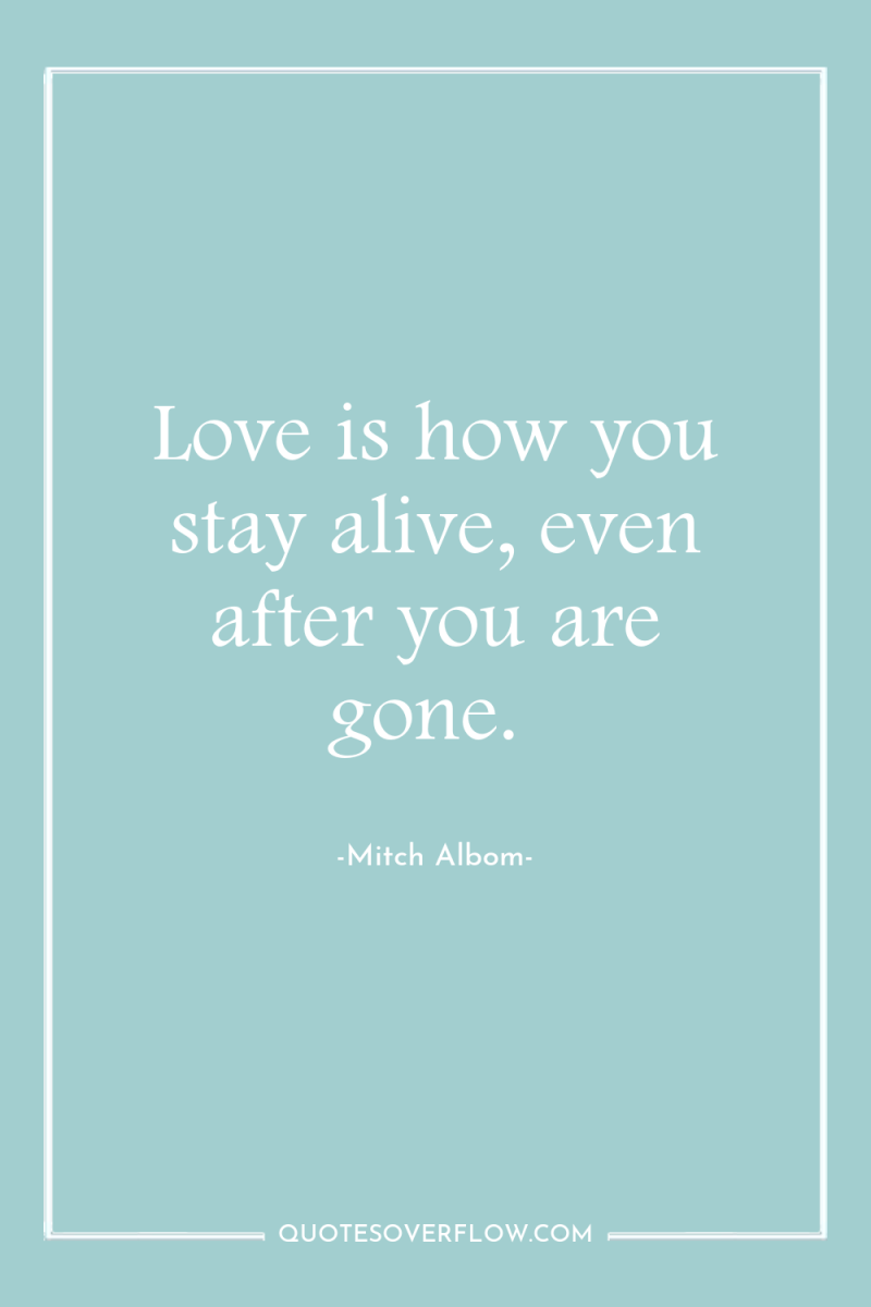 Love is how you stay alive, even after you are...