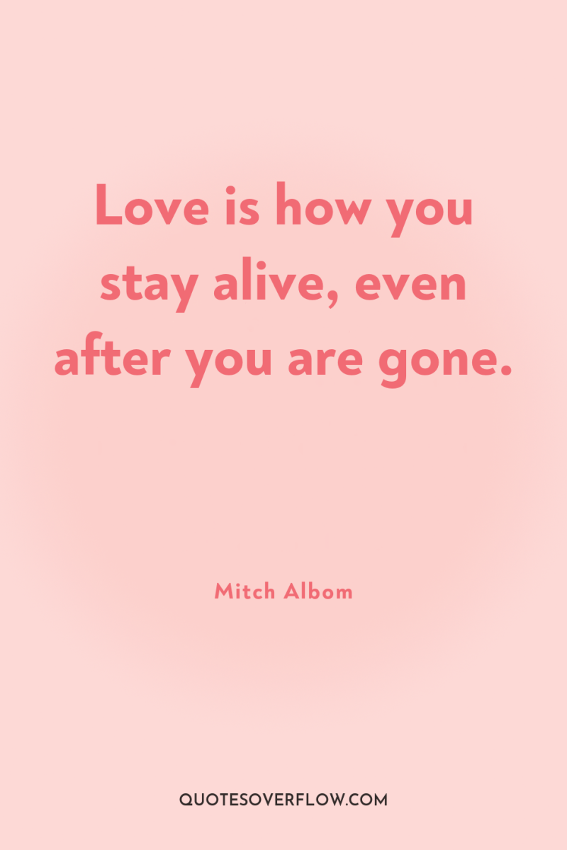 Love is how you stay alive, even after you are...