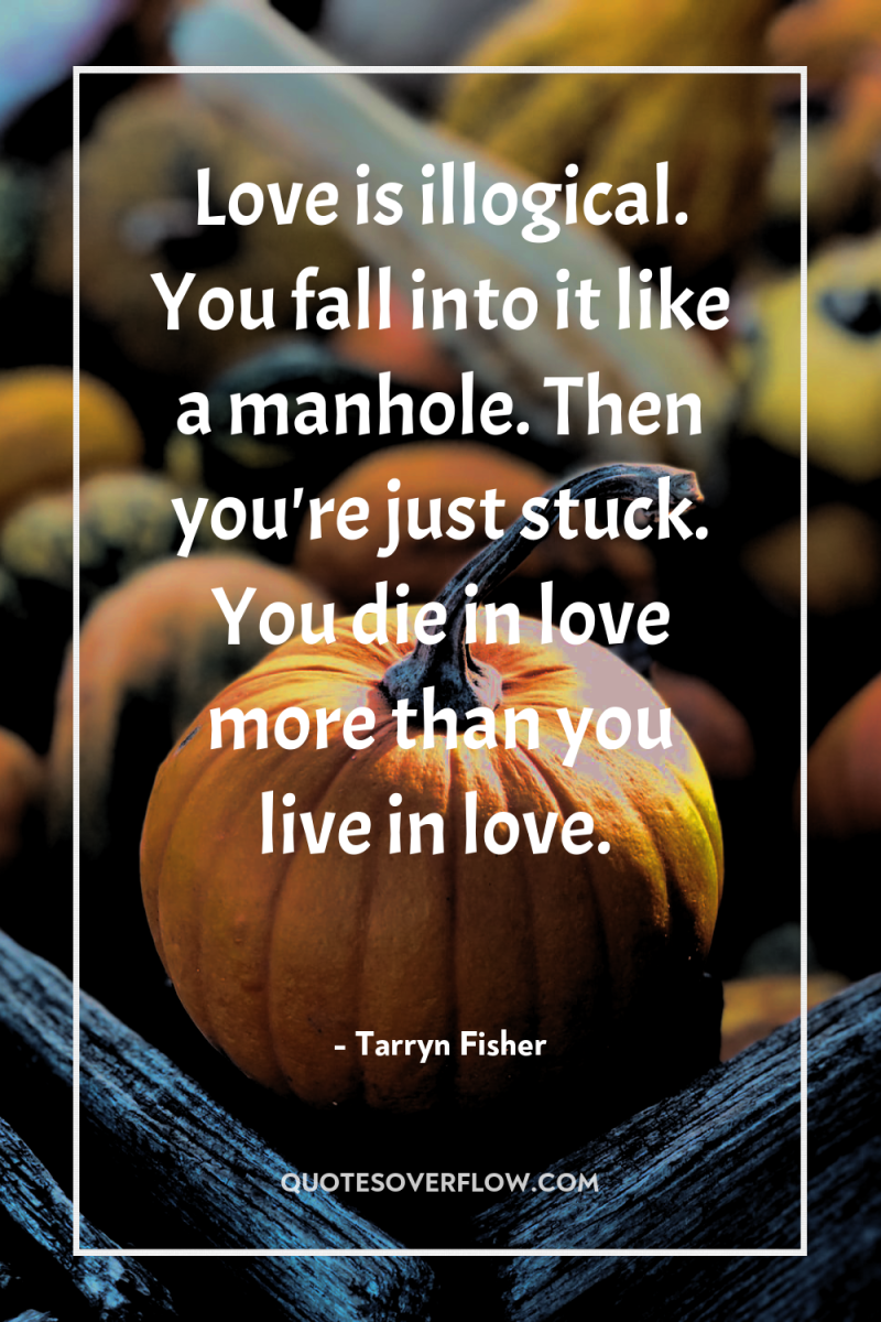 Love is illogical. You fall into it like a manhole....