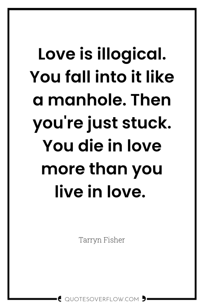 Love is illogical. You fall into it like a manhole....