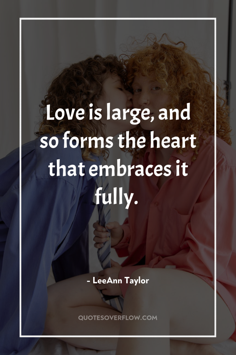 Love is large, and so forms the heart that embraces...