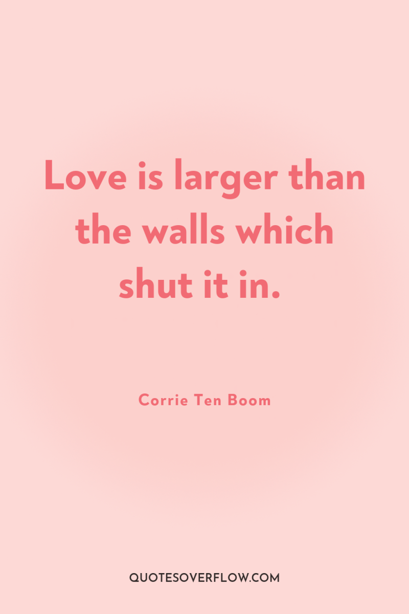 Love is larger than the walls which shut it in. 