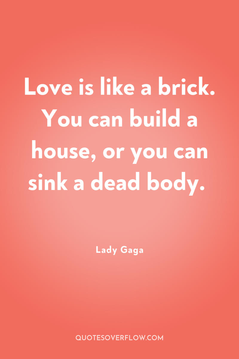 Love is like a brick. You can build a house,...