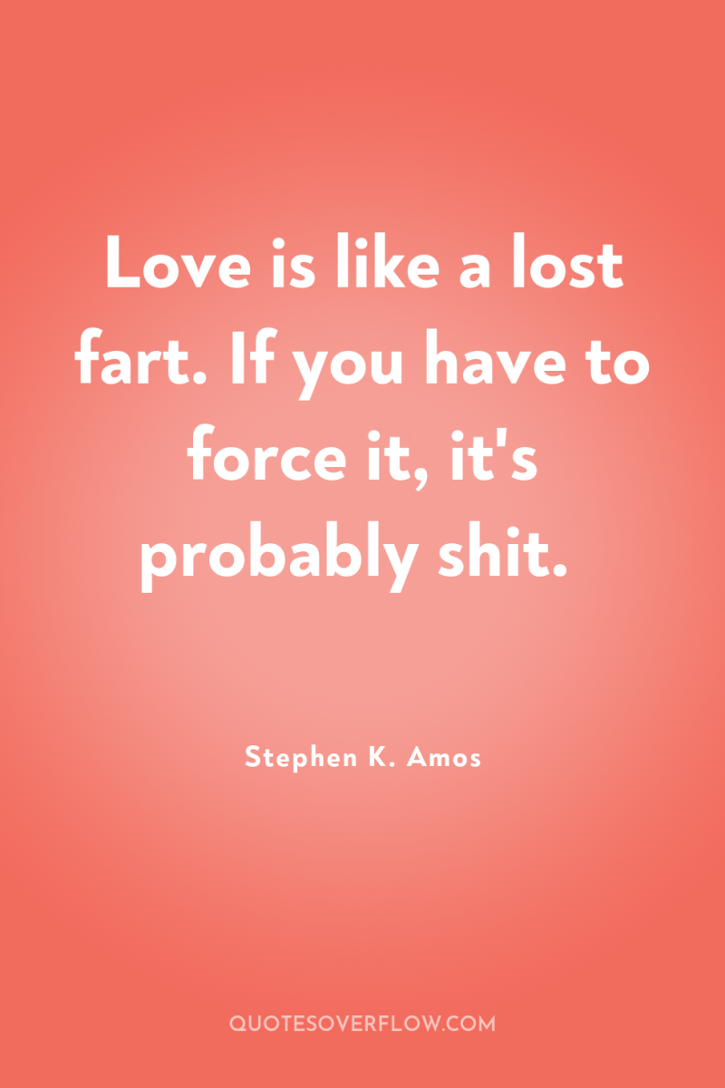 Love is like a lost fart. If you have to...