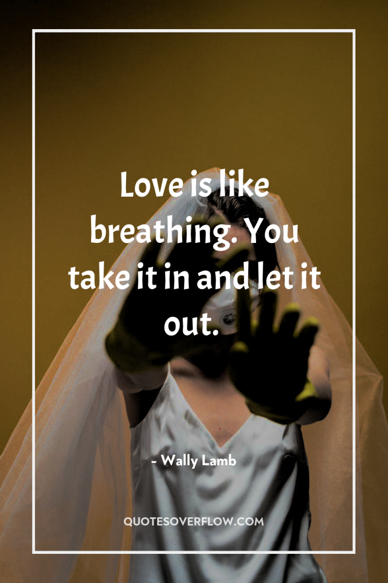 Love is like breathing. You take it in and let...