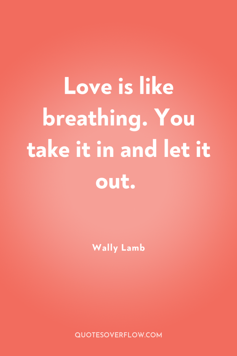 Love is like breathing. You take it in and let...