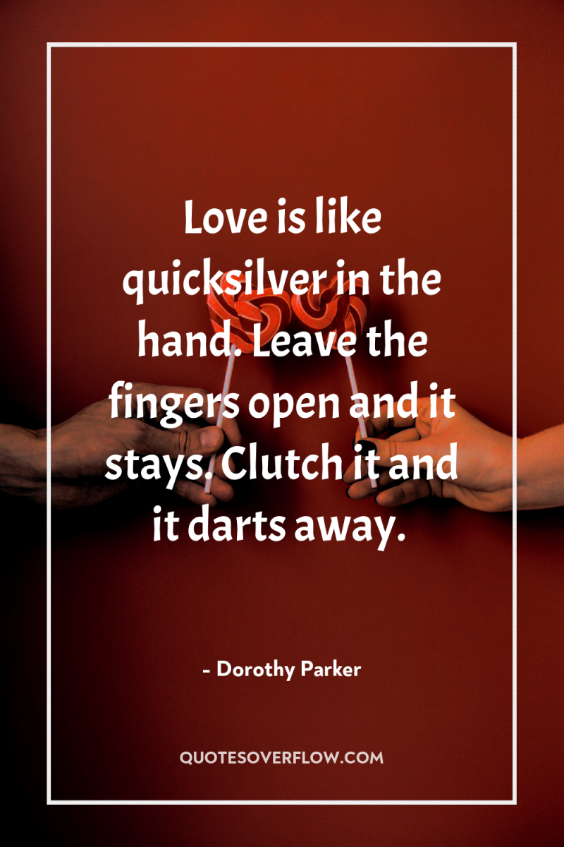 Love is like quicksilver in the hand. Leave the fingers...