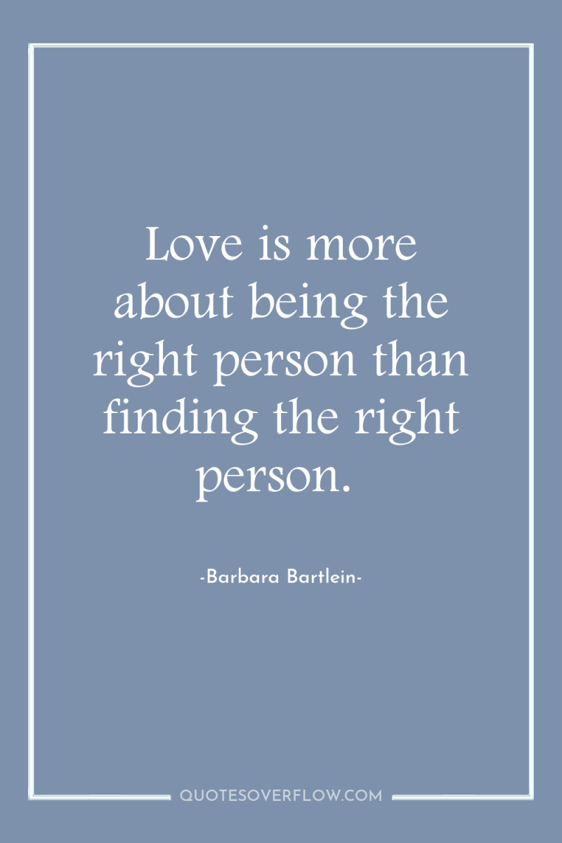 Love is more about being the right person than finding...