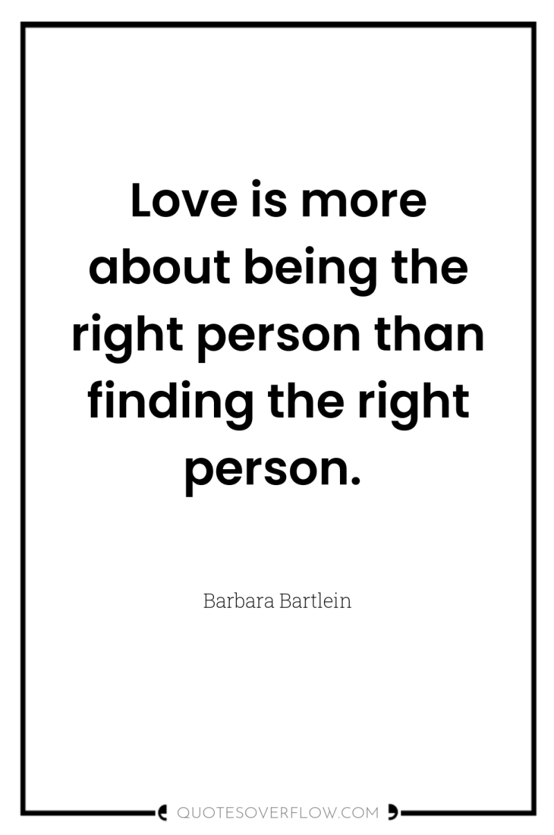 Love is more about being the right person than finding...