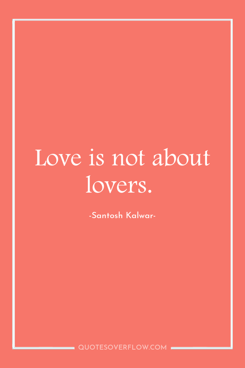 Love is not about lovers. 