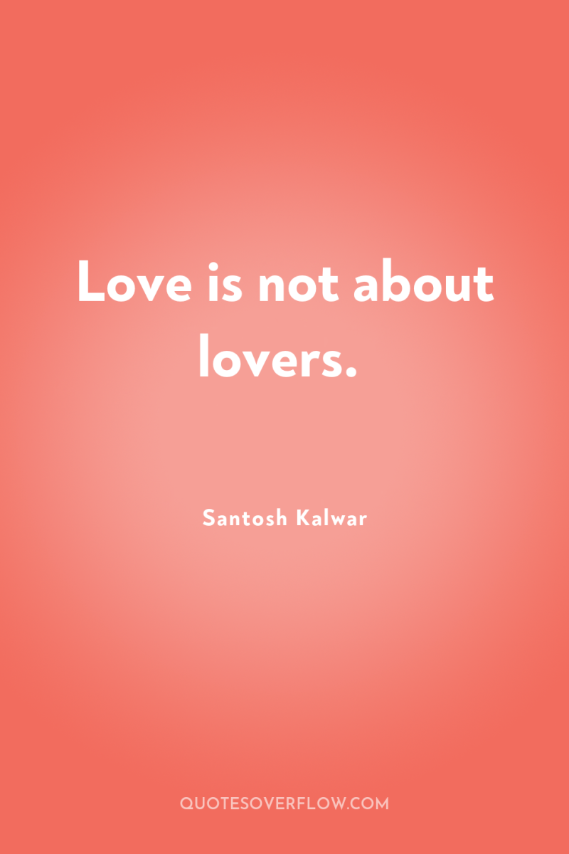 Love is not about lovers. 