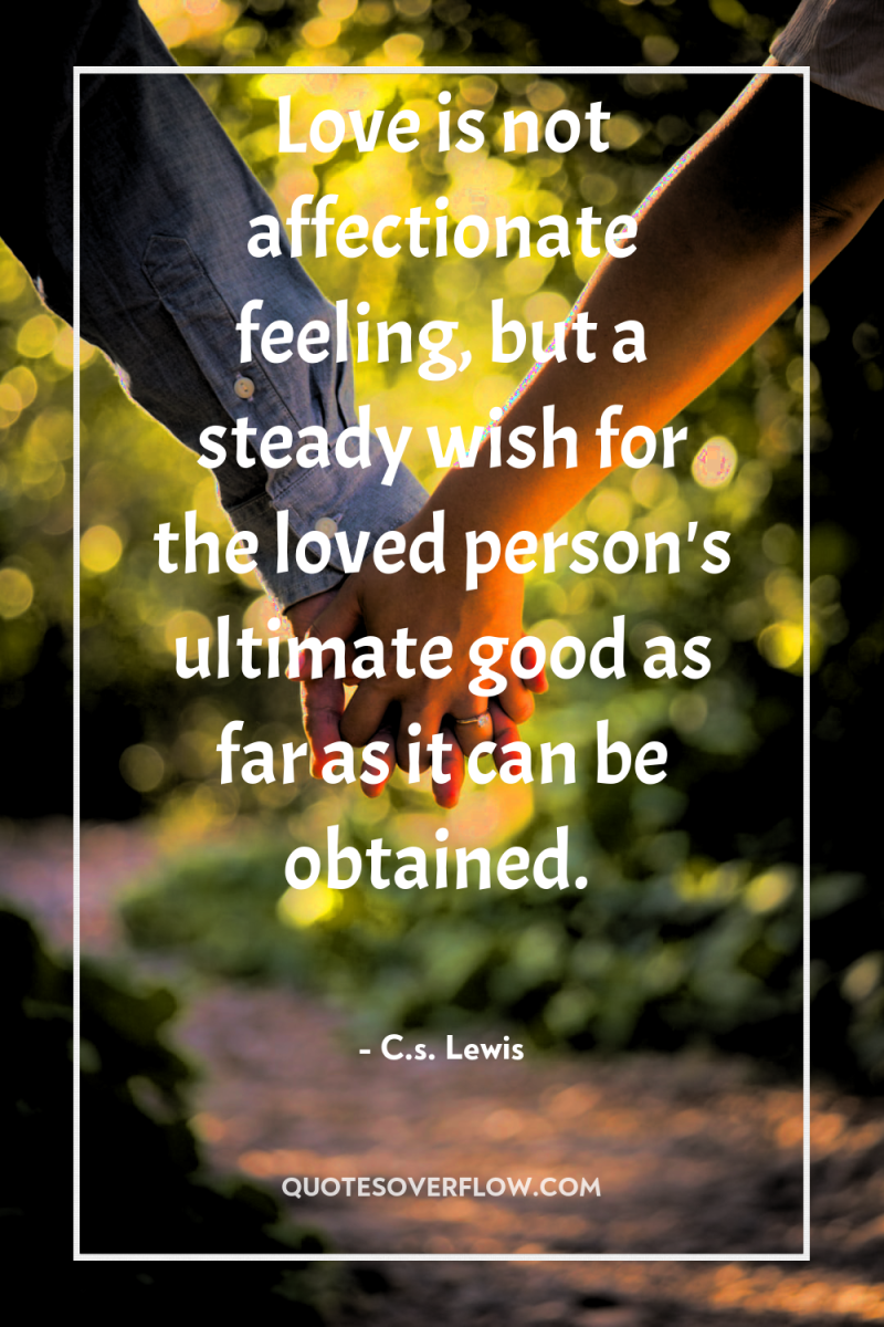 Love is not affectionate feeling, but a steady wish for...