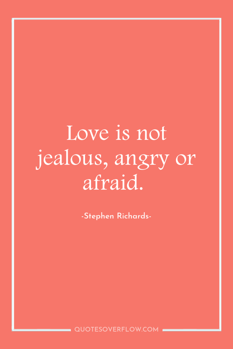 Love is not jealous, angry or afraid. 