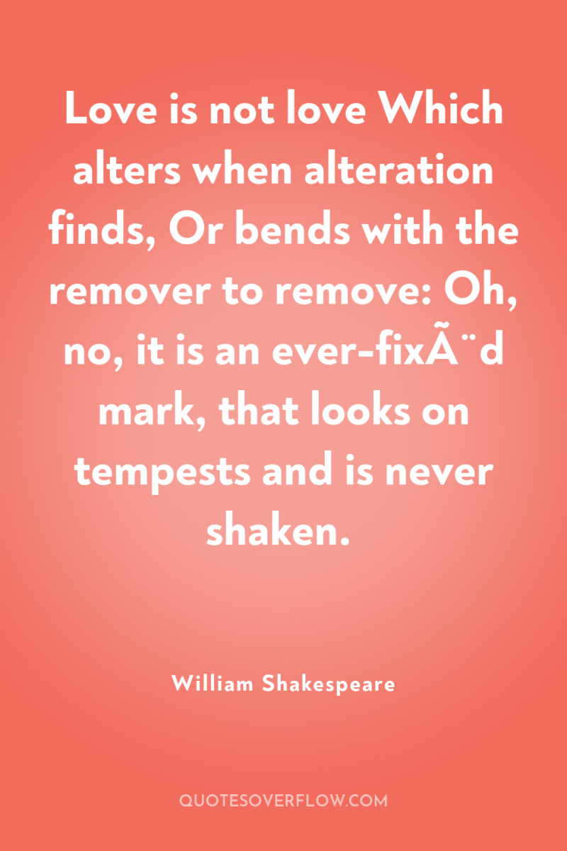 Love is not love Which alters when alteration finds, Or...