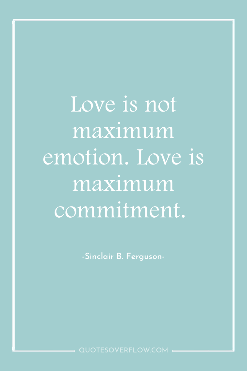 Love is not maximum emotion. Love is maximum commitment. 