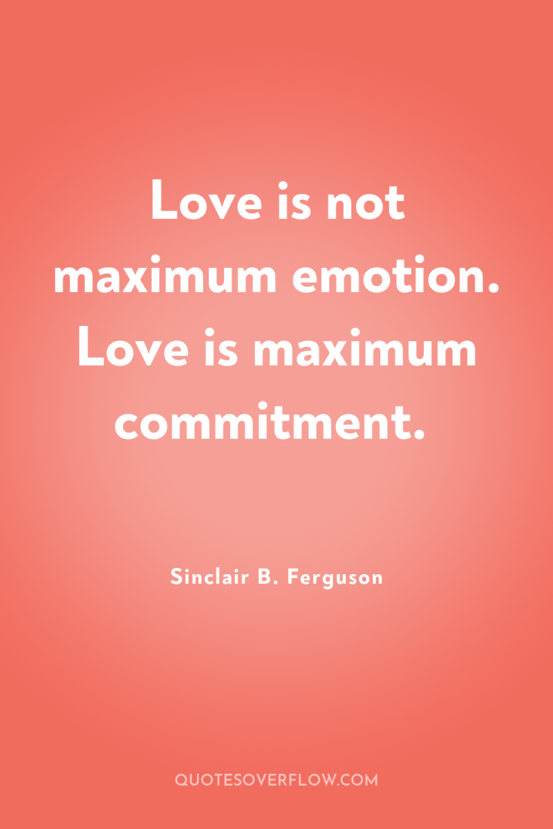 Love is not maximum emotion. Love is maximum commitment. 