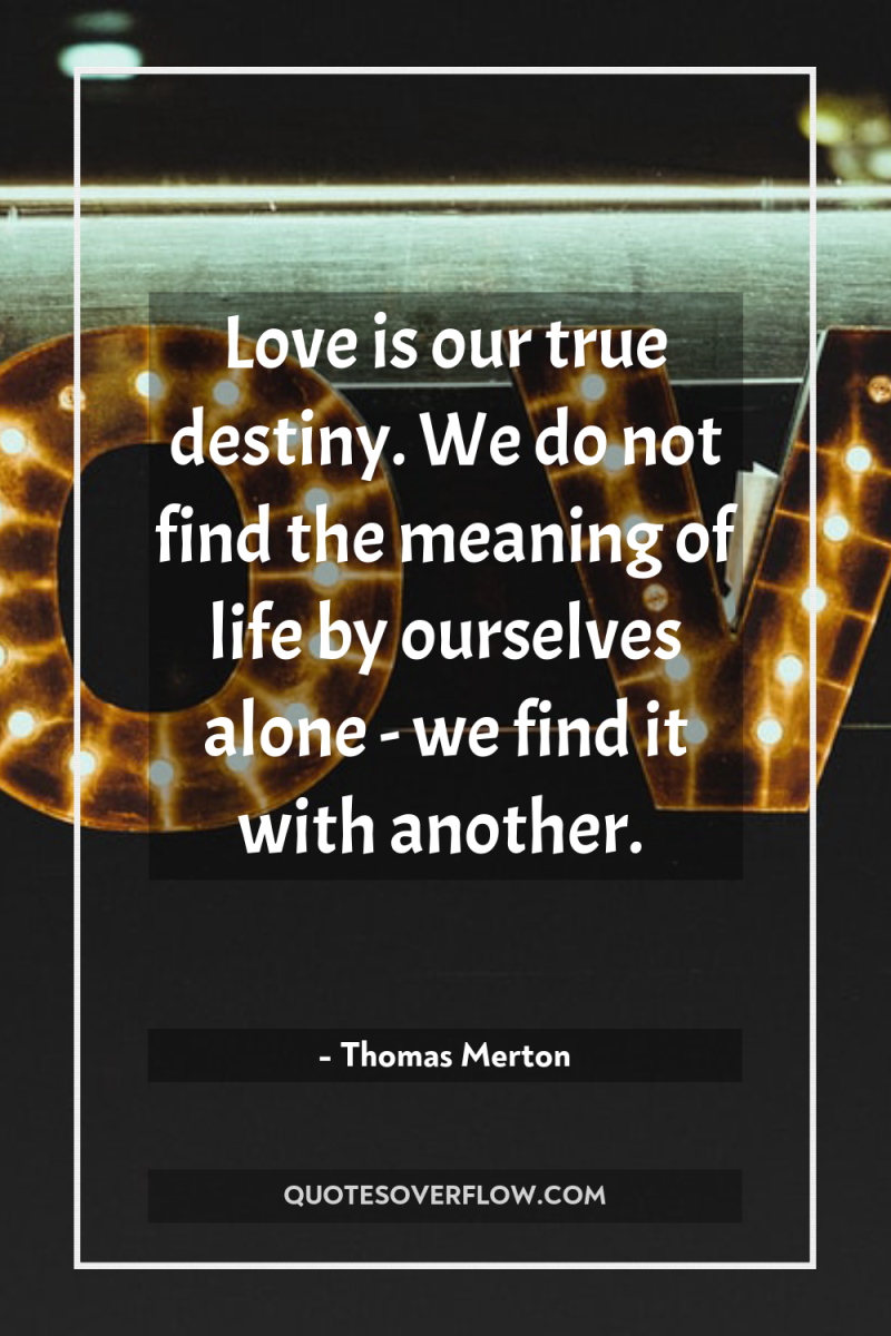 Love is our true destiny. We do not find the...