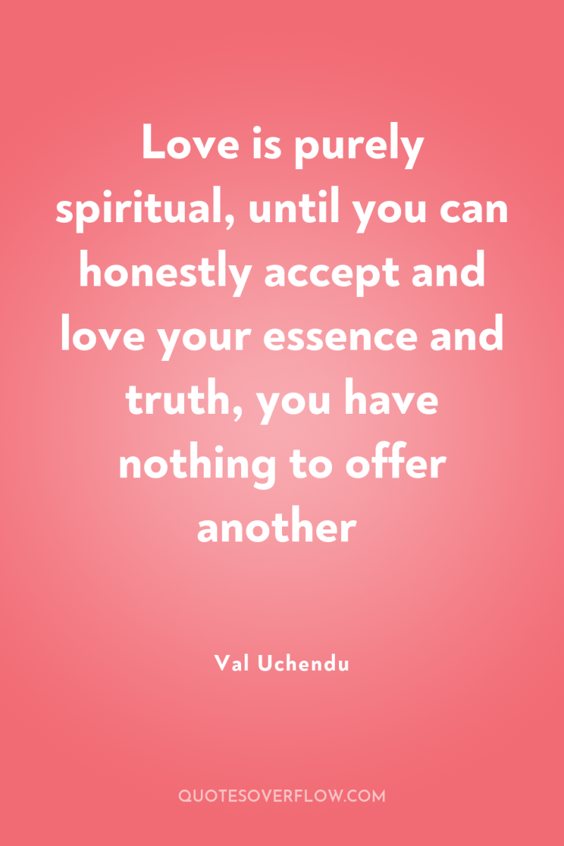 Love is purely spiritual, until you can honestly accept and...