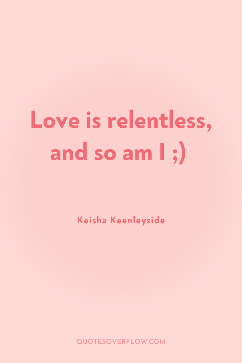 Love is relentless, and so am I ;) 
