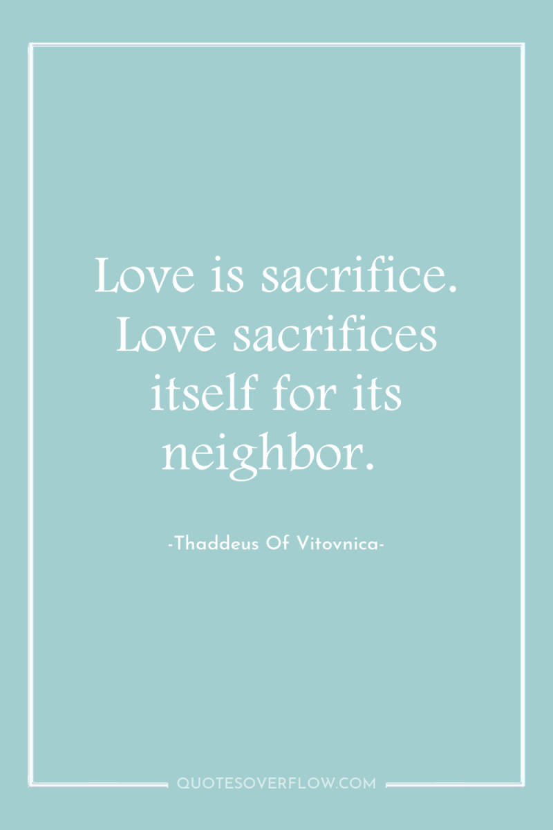 Love is sacrifice. Love sacrifices itself for its neighbor. 