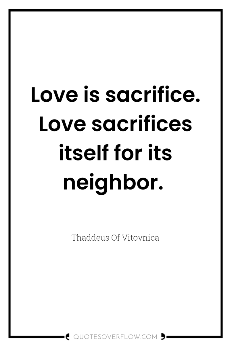 Love is sacrifice. Love sacrifices itself for its neighbor. 
