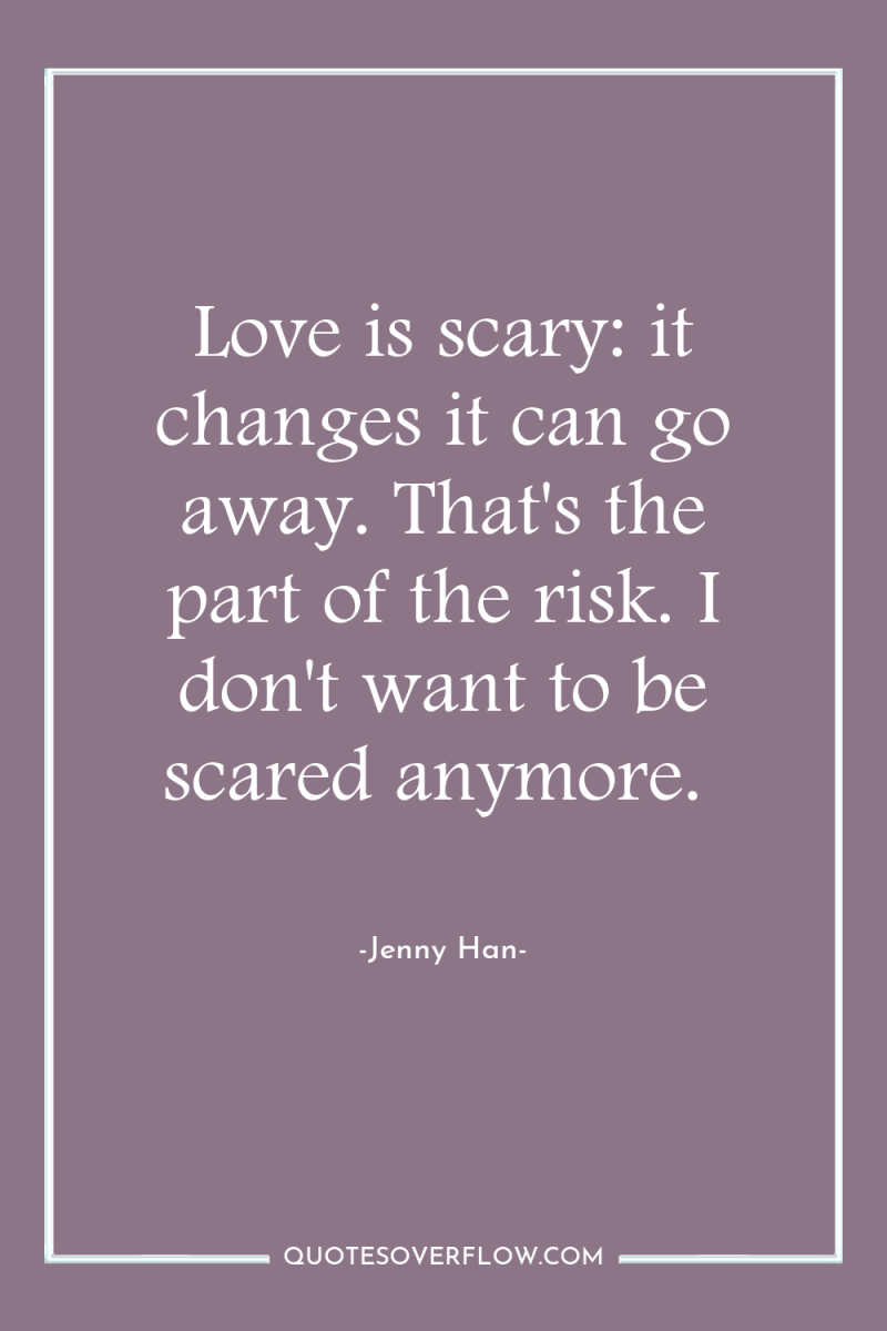 Love is scary: it changes it can go away. That's...