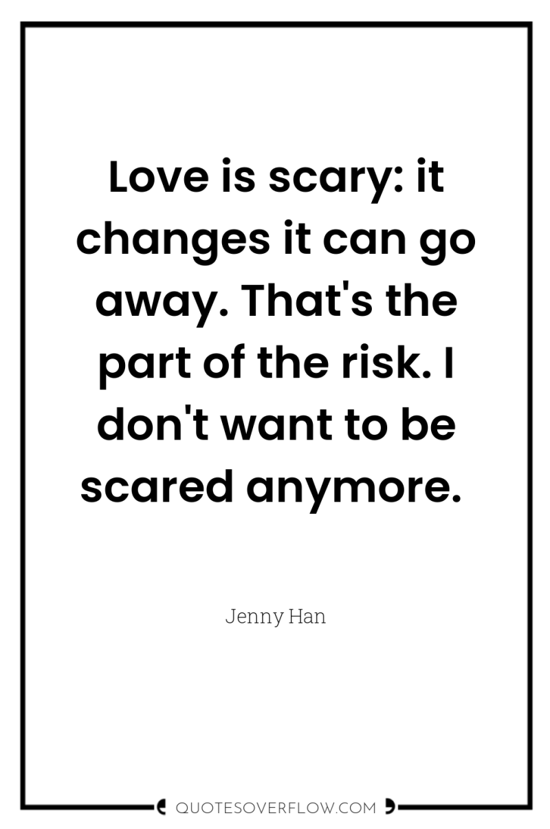 Love is scary: it changes it can go away. That's...