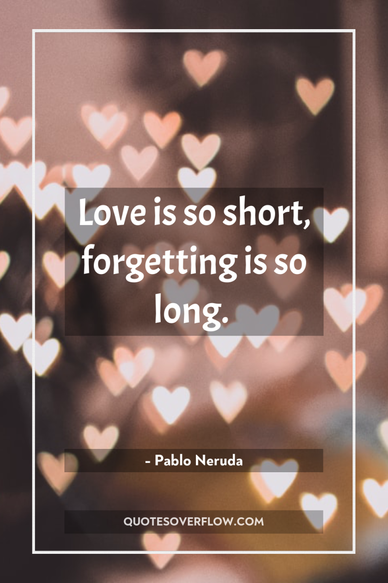 Love is so short, forgetting is so long. 