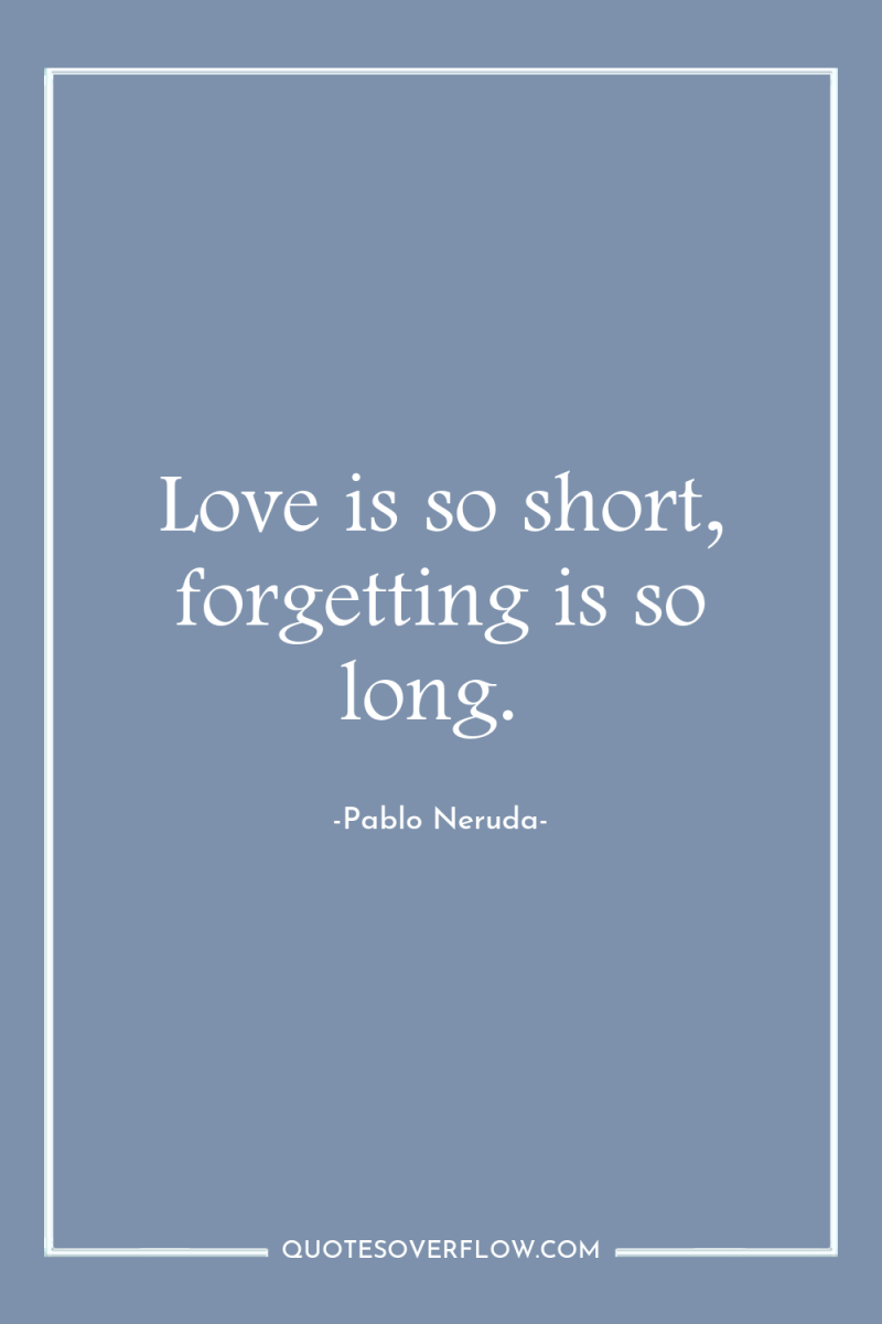 Love is so short, forgetting is so long. 