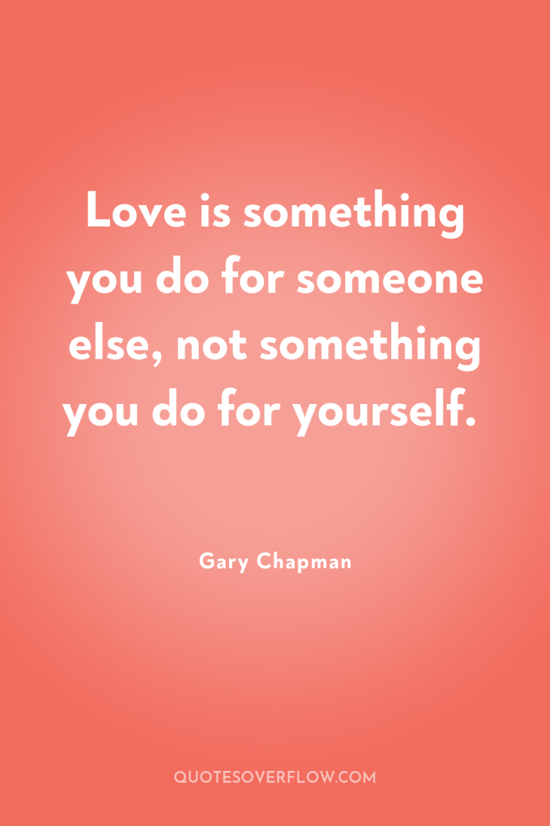 Love is something you do for someone else, not something...