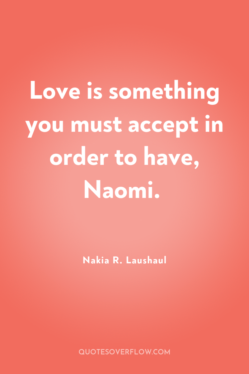 Love is something you must accept in order to have,...