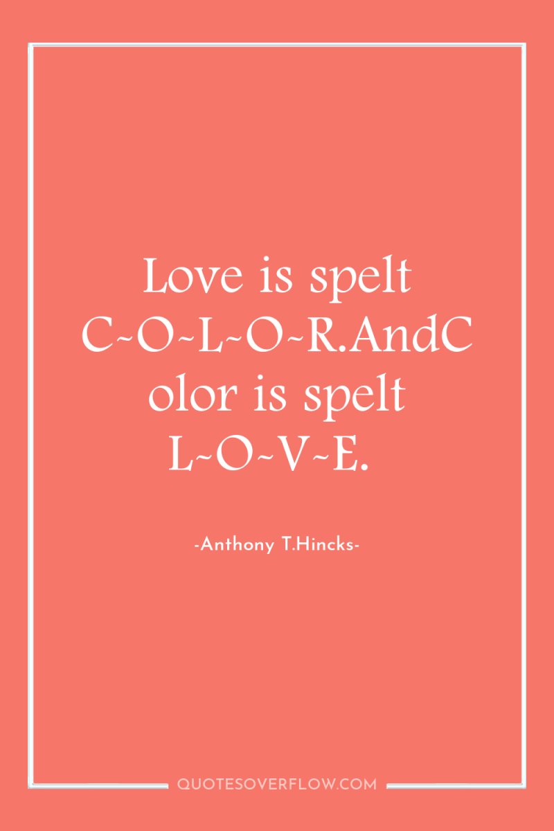Love is spelt C-O-L-O-R.AndColor is spelt L-O-V-E. 
