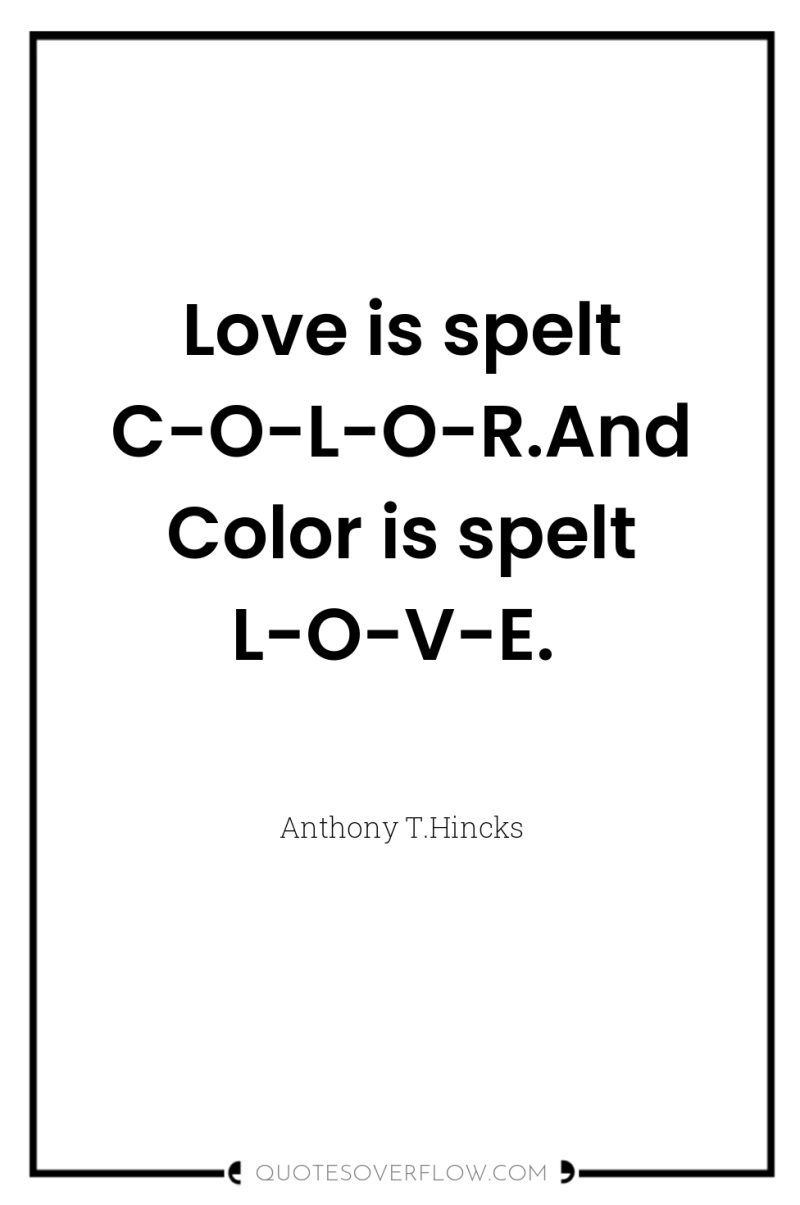 Love is spelt C-O-L-O-R.AndColor is spelt L-O-V-E. 