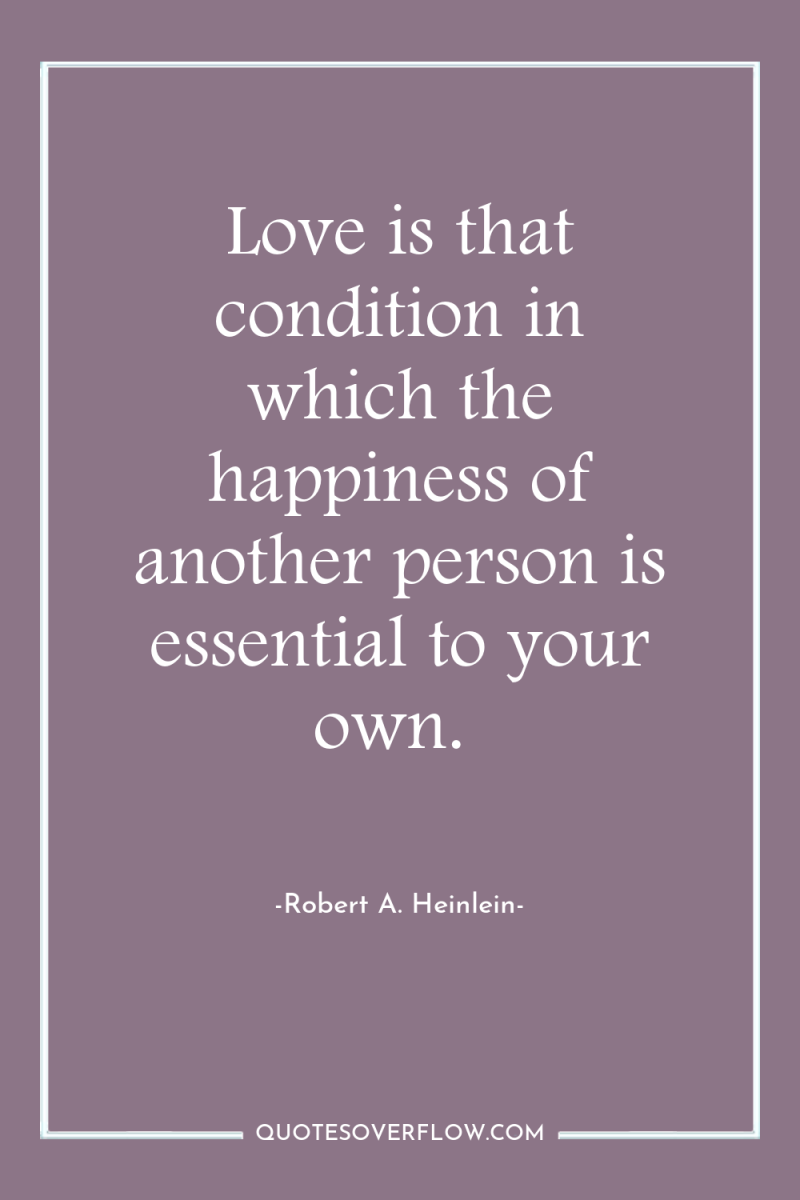 Love is that condition in which the happiness of another...