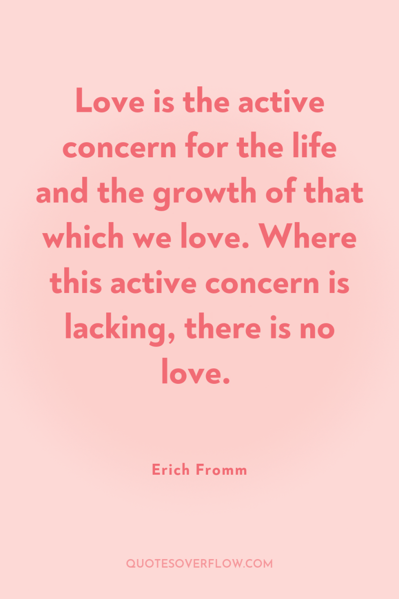 Love is the active concern for the life and the...