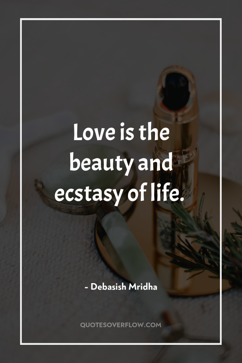 Love is the beauty and ecstasy of life. 