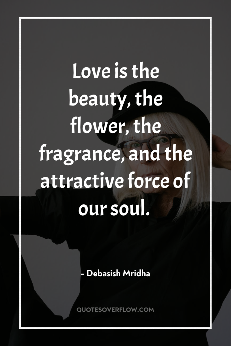 Love is the beauty, the flower, the fragrance, and the...