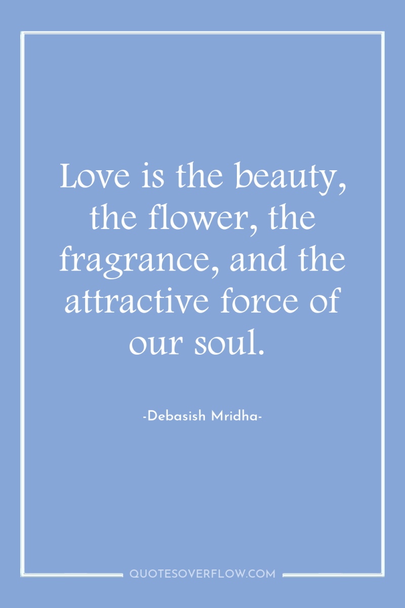 Love is the beauty, the flower, the fragrance, and the...