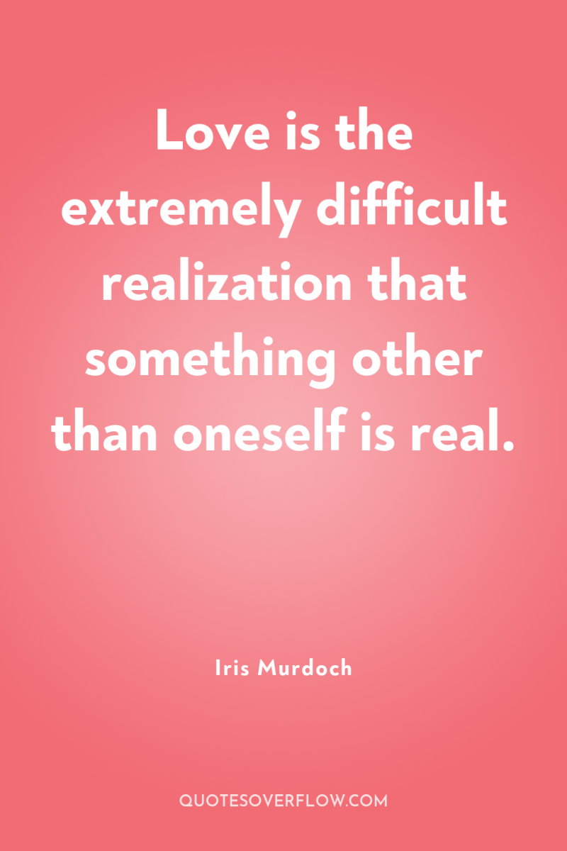 Love is the extremely difficult realization that something other than...