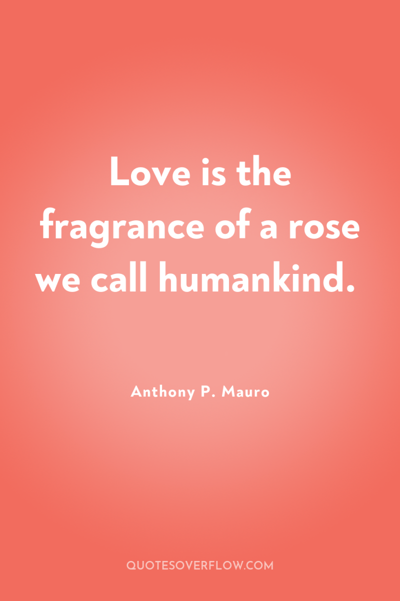 Love is the fragrance of a rose we call humankind. 