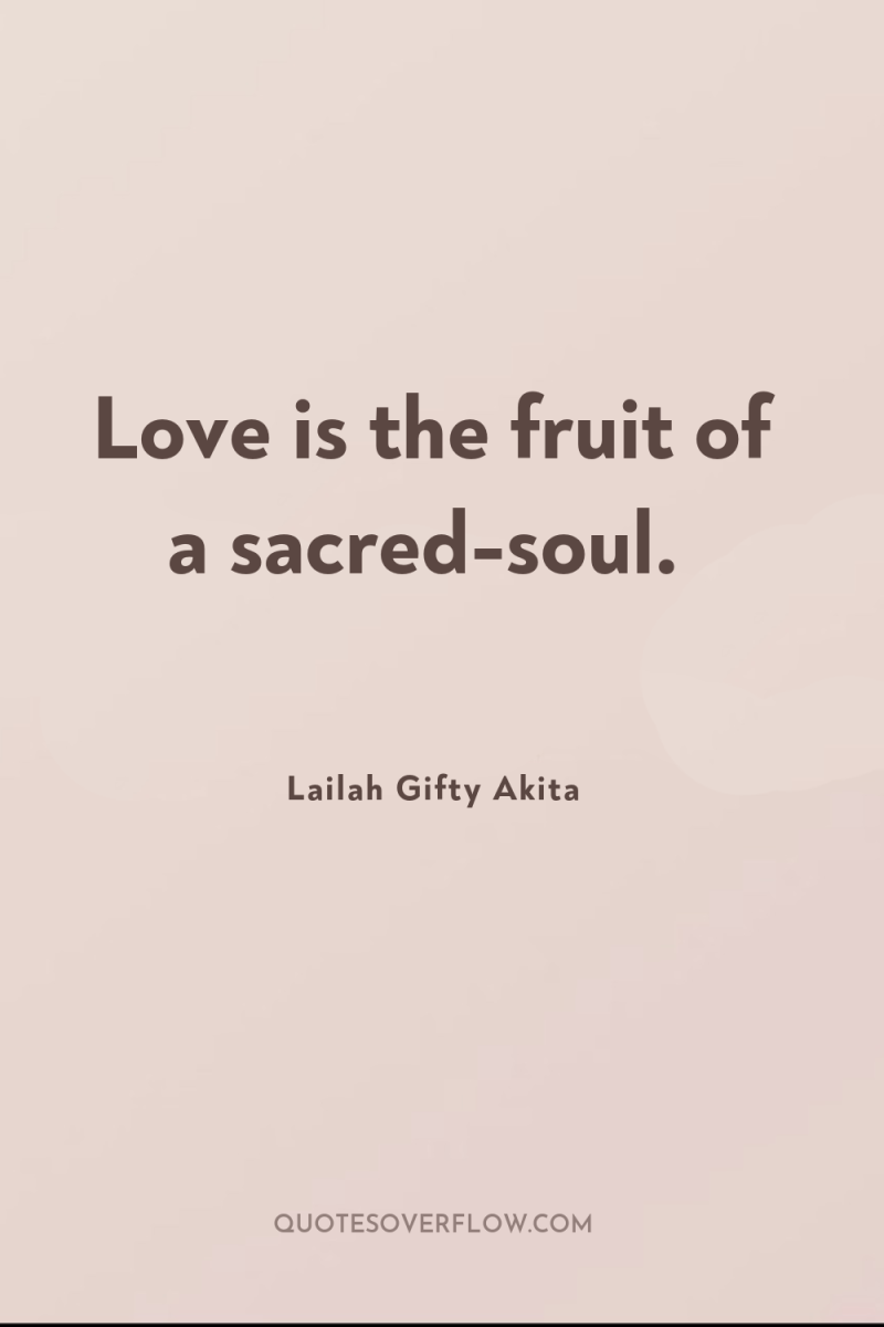 Love is the fruit of a sacred-soul. 