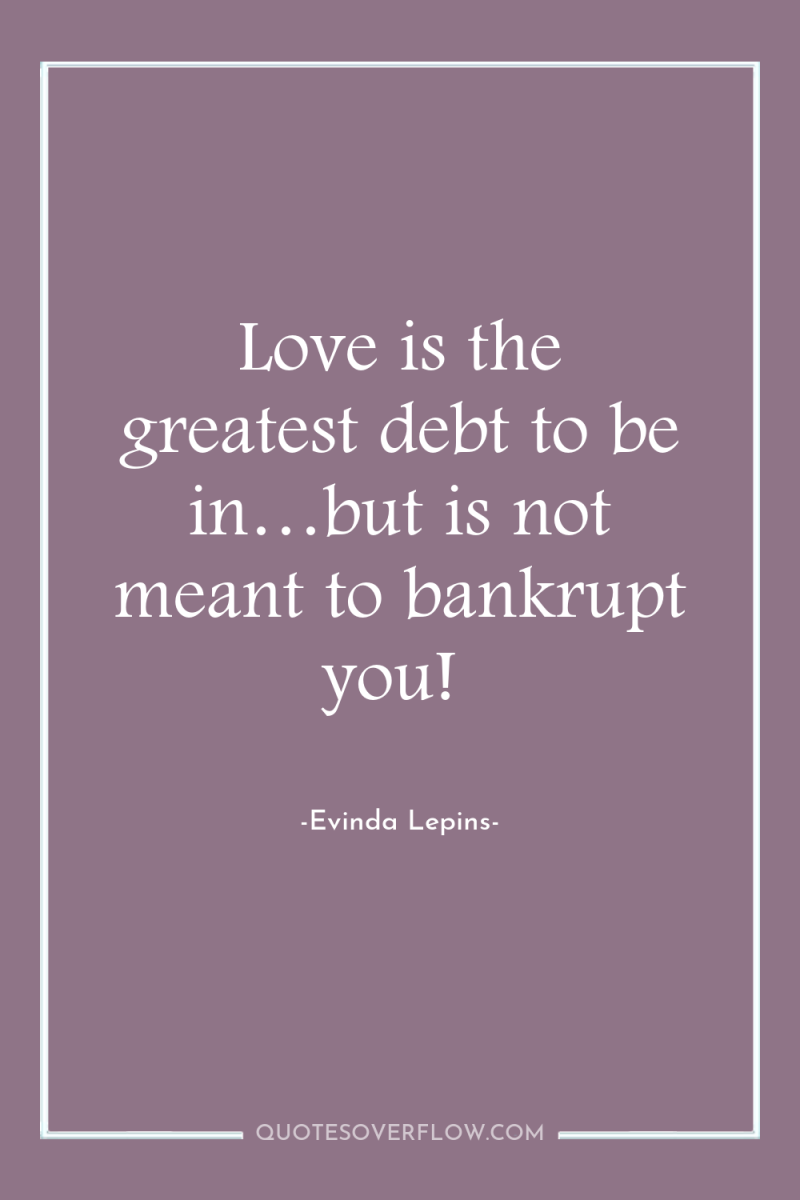 Love is the greatest debt to be in…but is not...