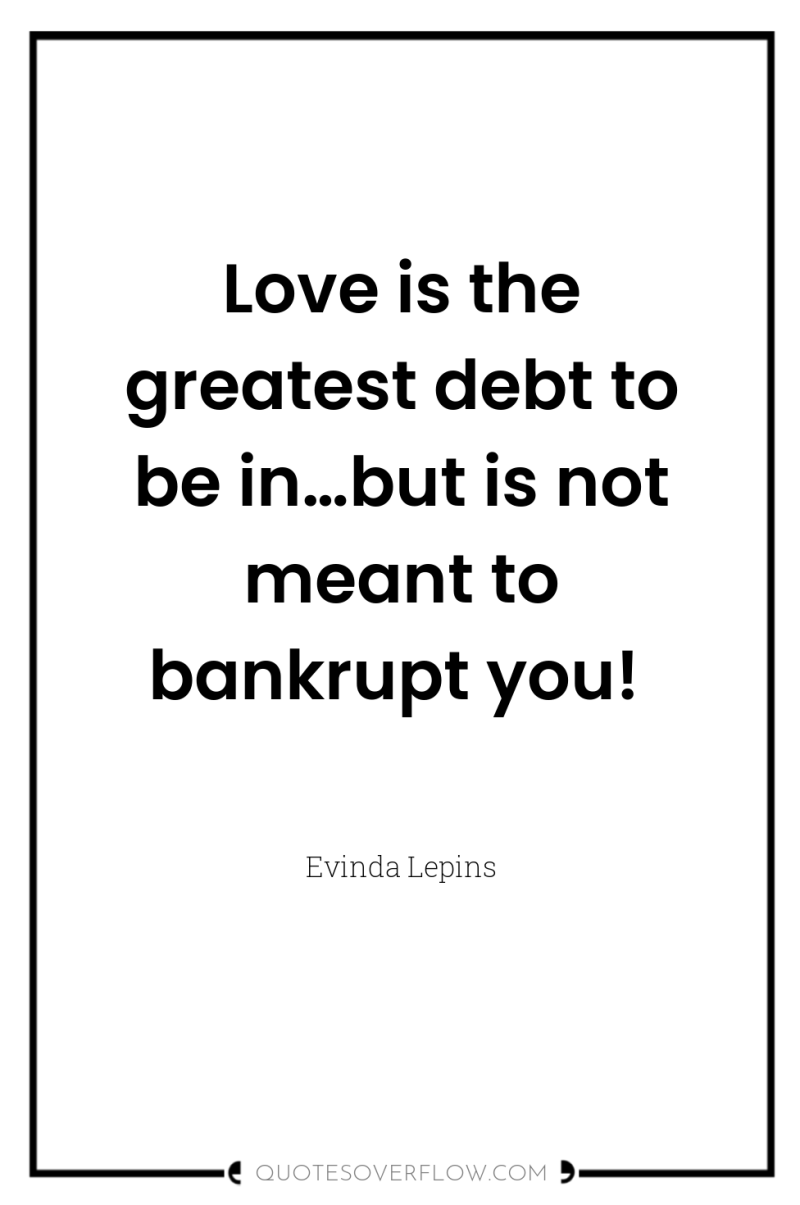 Love is the greatest debt to be in…but is not...