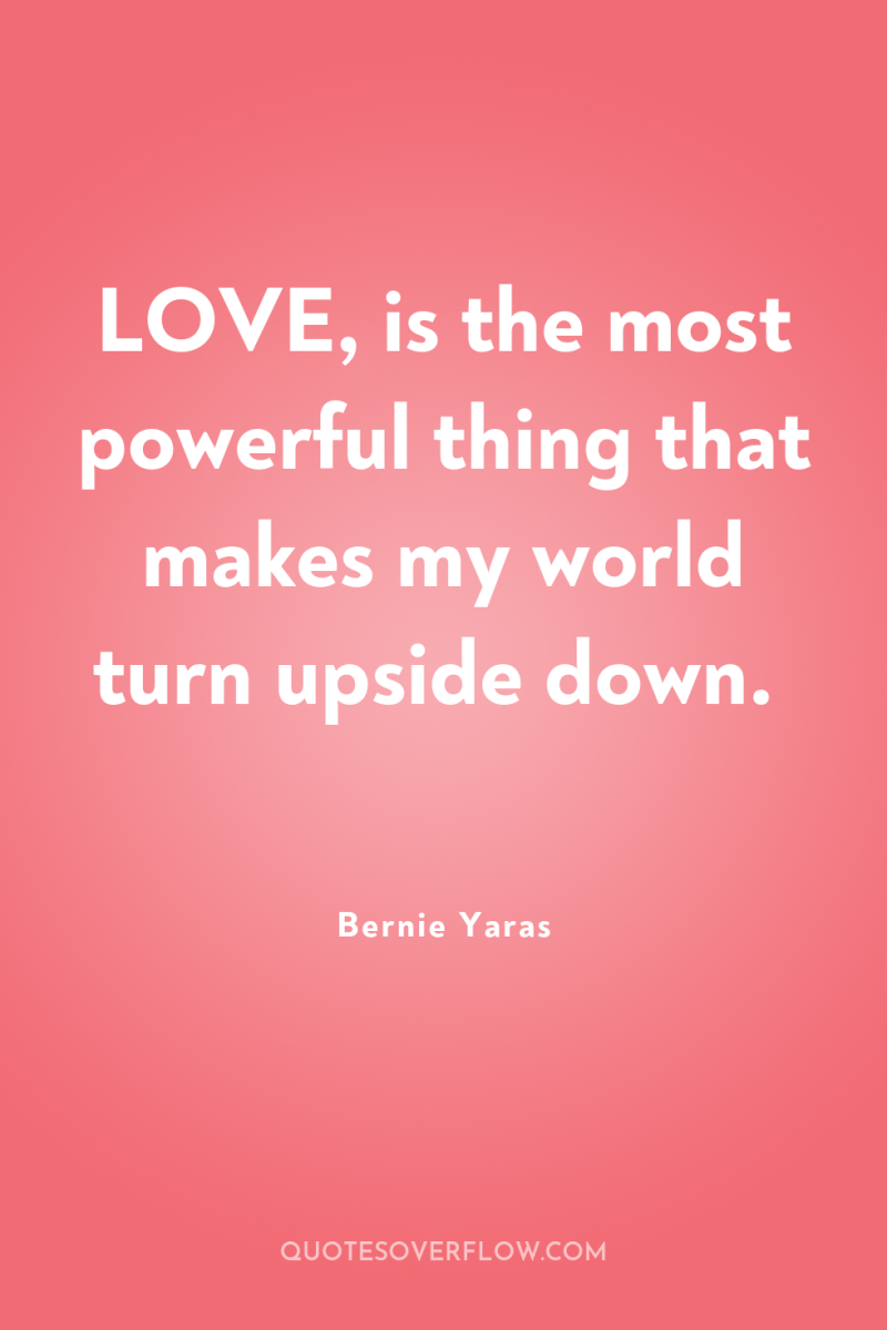 LOVE, is the most powerful thing that makes my world...