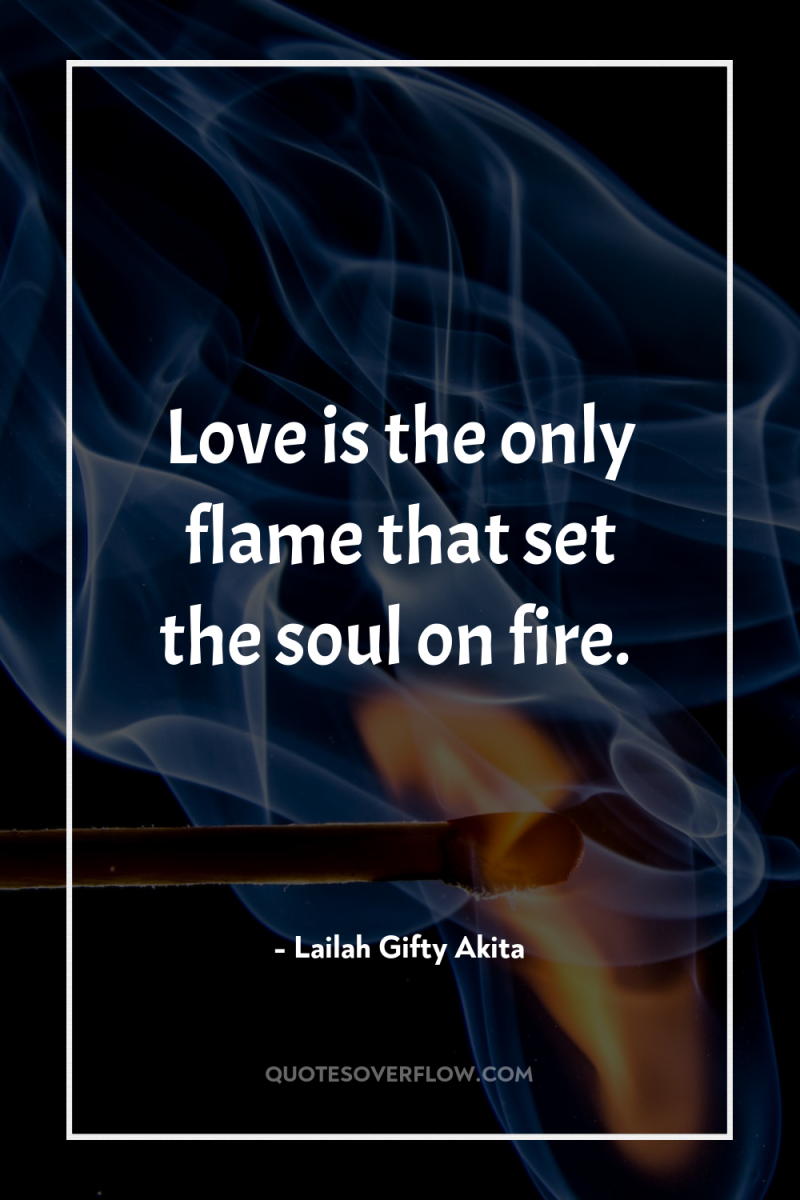 Love is the only flame that set the soul on...