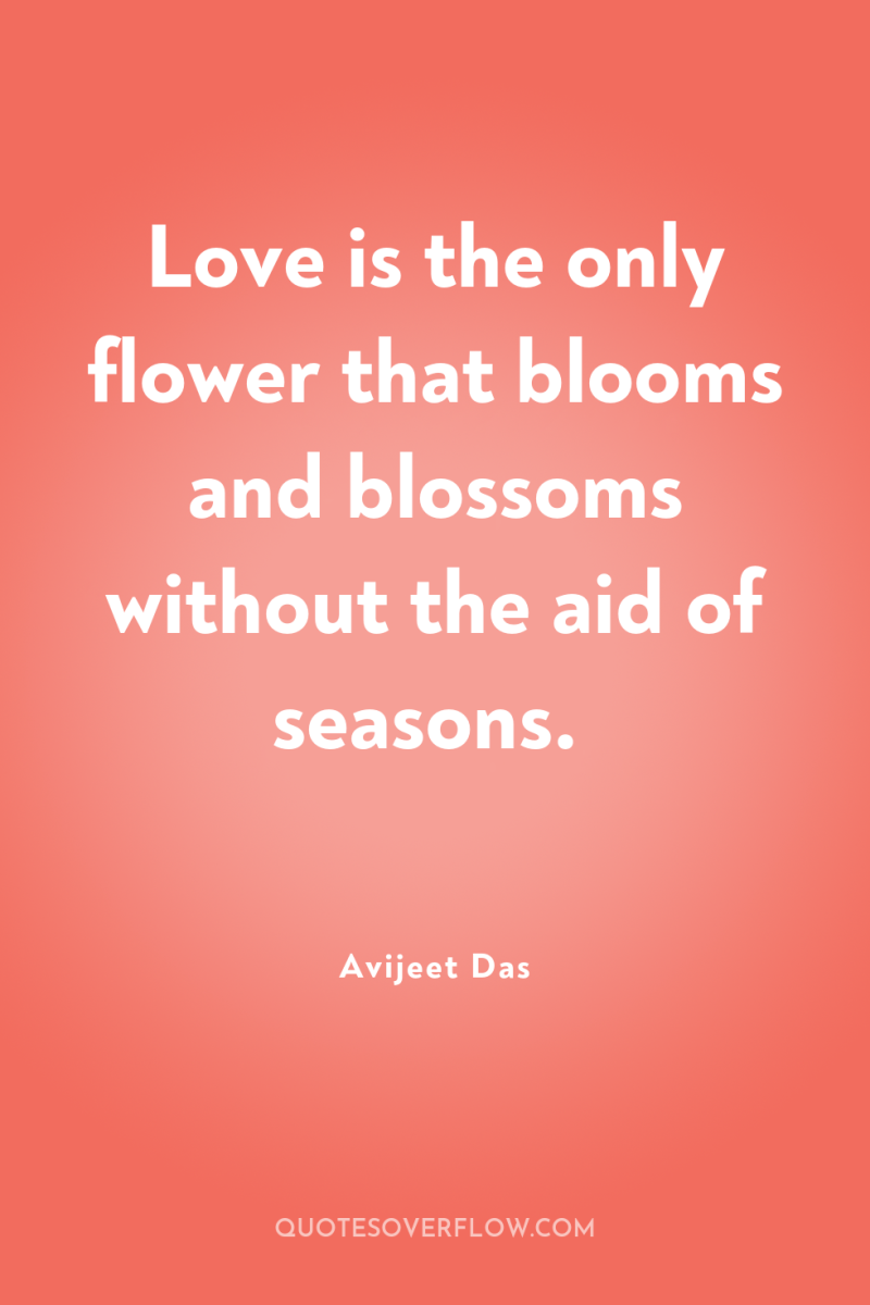 Love is the only flower that blooms and blossoms without...