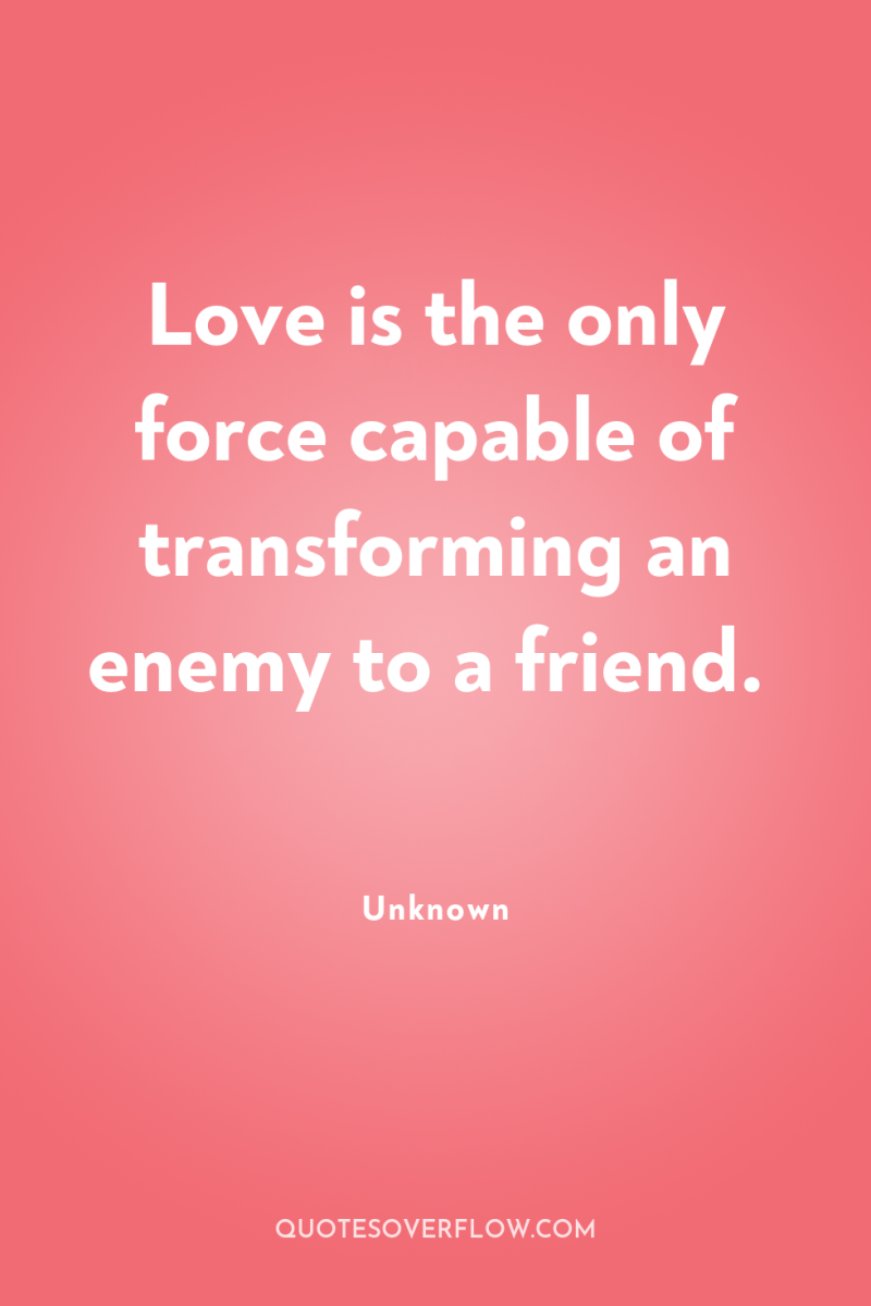 Love is the only force capable of transforming an enemy...