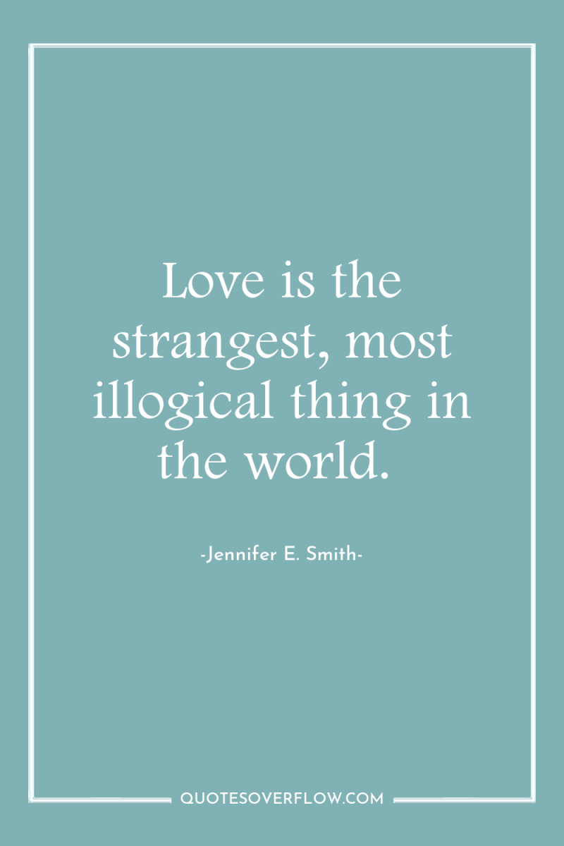 Love is the strangest, most illogical thing in the world. 