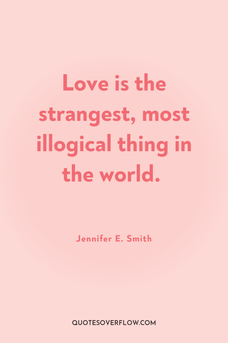 Love is the strangest, most illogical thing in the world. 