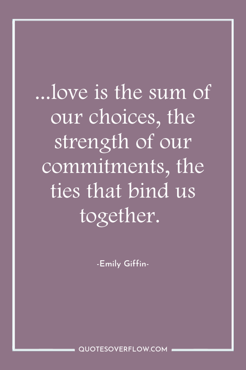 ...love is the sum of our choices, the strength of...
